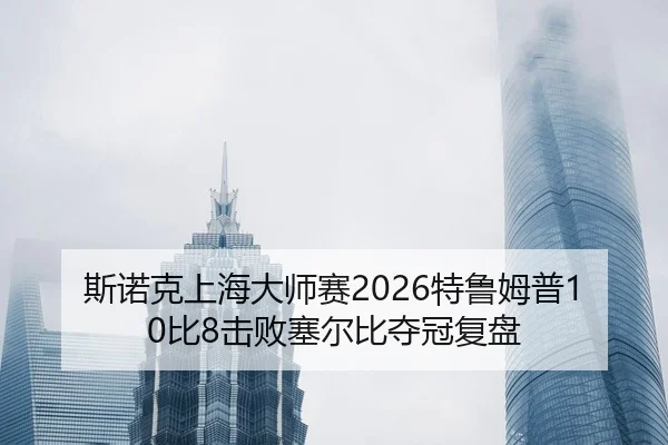 斯诺克上海大师赛2026特鲁姆普10比8击败塞尔比夺冠复盘