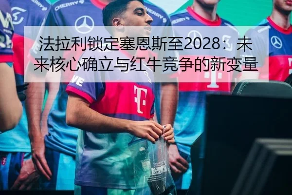 法拉利锁定塞恩斯至2028：未来核心确立与红牛竞争的新变量